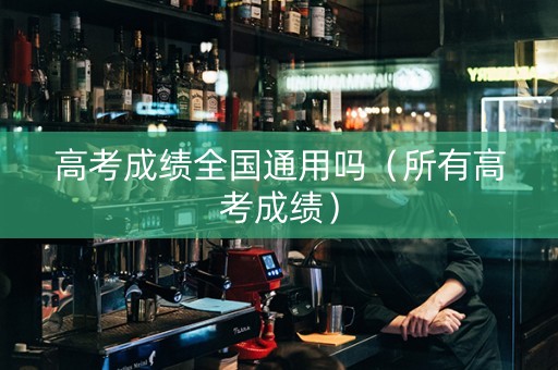高考成绩全国通用吗（所有高考成绩）
