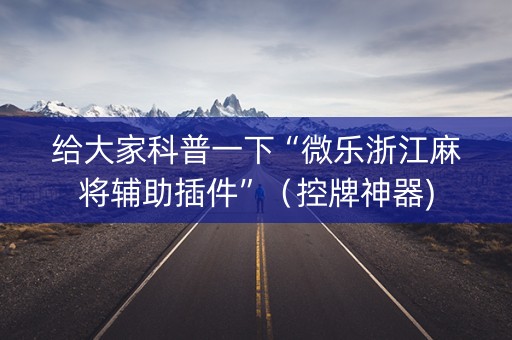 给大家科普一下“微乐浙江麻将辅助插件”（控牌神器)
