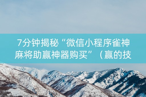 7分钟揭秘“微信小程序雀神麻将助赢神器购买”（赢的技巧规律)