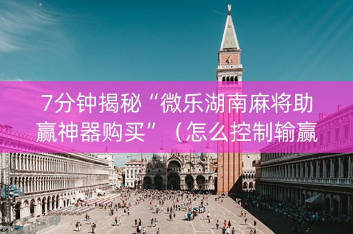 7分钟揭秘“微乐湖南麻将助赢神器购买”（怎么控制输赢)
