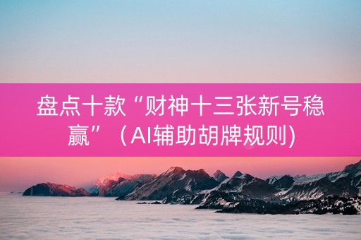 盘点十款“财神十三张新号稳赢”（AI辅助胡牌规则)