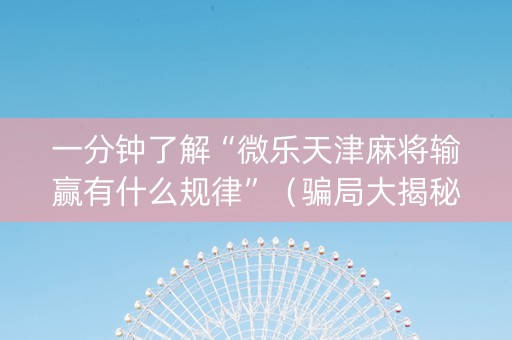 一分钟了解“微乐天津麻将输赢有什么规律”（骗局大揭秘)