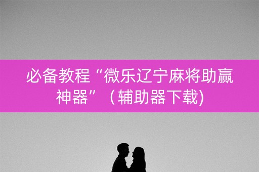必备教程“微乐辽宁麻将助赢神器”（辅助器下载)