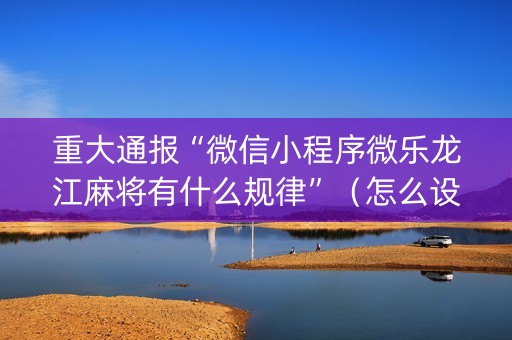 重大通报“微信小程序微乐龙江麻将有什么规律”（怎么设置才能赢)