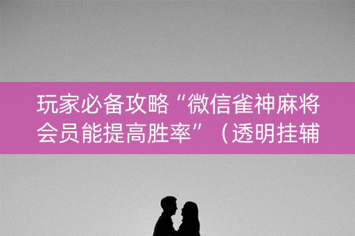 玩家必备攻略“微信雀神麻将会员能提高胜率”（透明挂辅助器)