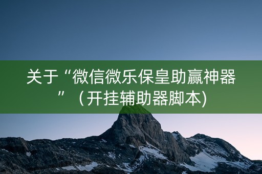 关于“微信微乐保皇助赢神器”（开挂辅助器脚本)
