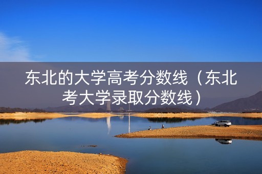东北的大学高考分数线（东北考大学录取分数线）