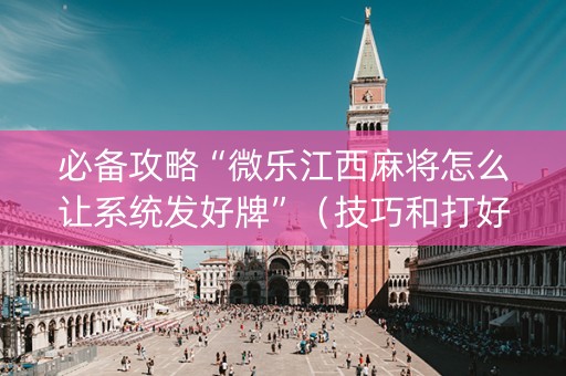 必备攻略“微乐江西麻将怎么让系统发好牌”（技巧和打好牌方法)