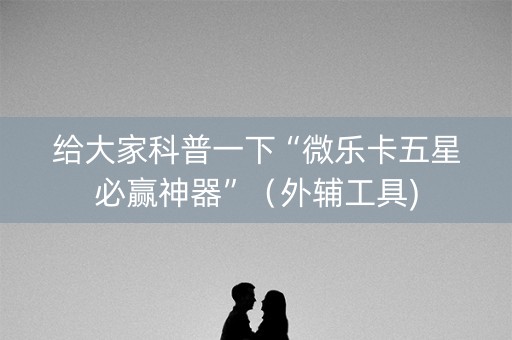 给大家科普一下“微乐卡五星必赢神器”（外辅工具)