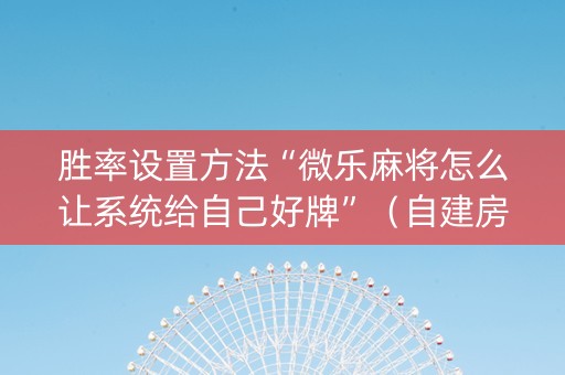胜率设置方法“微乐麻将怎么让系统给自己好牌”（自建房怎么拿好牌)