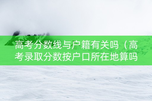 高考分数线与户籍有关吗（高考录取分数按户口所在地算吗）