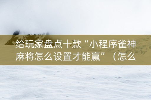 给玩家盘点十款“小程序雀神麻将怎么设置才能赢”（怎么增加胜率)