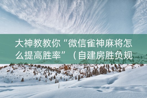 大神教教你“微信雀神麻将怎么提高胜率”（自建房胜负规律)