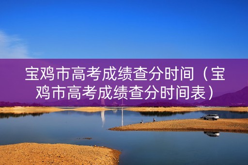 宝鸡市高考成绩查分时间（宝鸡市高考成绩查分时间表）