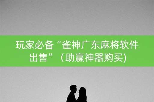 玩家必备“雀神广东麻将软件出售”（助赢神器购买)