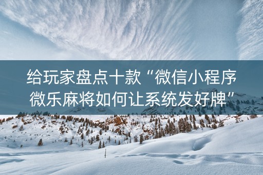 给玩家盘点十款“微信小程序微乐麻将如何让系统发好牌”（有什么诀窍)