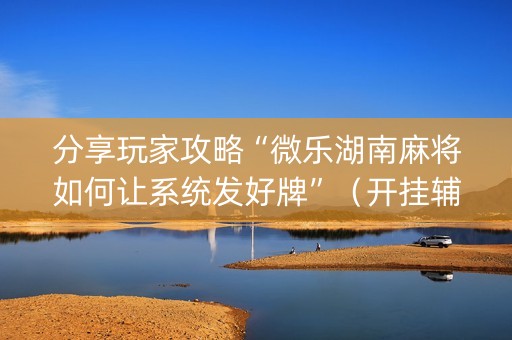 分享玩家攻略“微乐湖南麻将如何让系统发好牌”（开挂辅助器脚本)