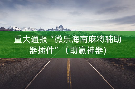 重大通报“微乐海南麻将辅助器插件”（助赢神器)