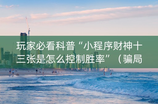 玩家必看科普“小程序财神十三张是怎么控制胜率”（骗局大揭秘)