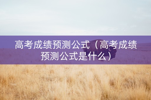 高考成绩预测公式（高考成绩预测公式是什么）