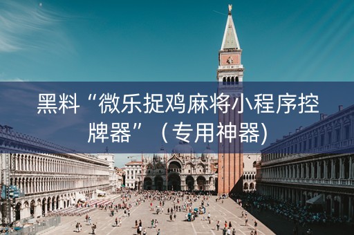 黑料“微乐捉鸡麻将小程序控牌器”（专用神器)