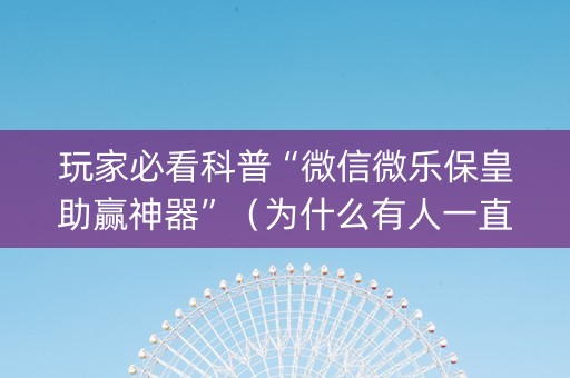 玩家必看科普“微信微乐保皇助赢神器”（为什么有人一直赢)