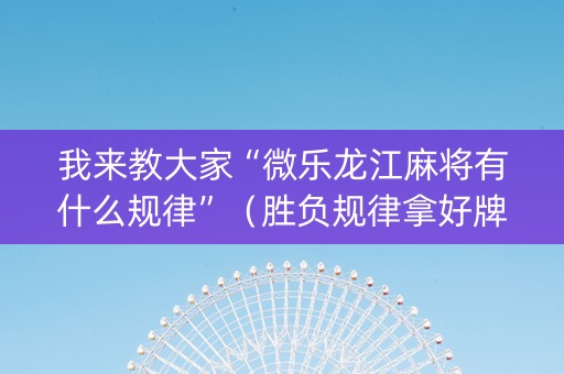 我来教大家“微乐龙江麻将有什么规律”（胜负规律拿好牌)