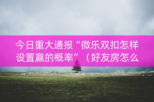 今日重大通报“微乐双扣怎样设置赢的概率”（好友房怎么才能赢)