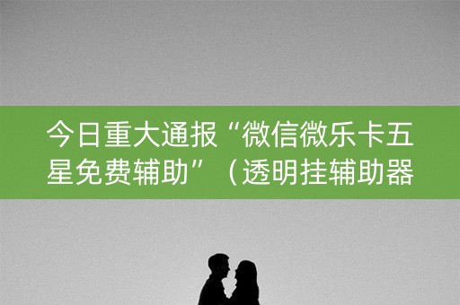 今日重大通报“微信微乐卡五星免费辅助”（透明挂辅助器)