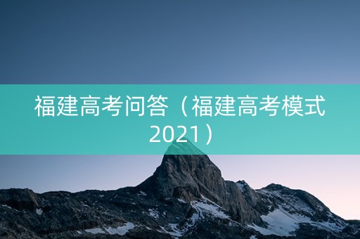 福建高考问答（福建高考模式2021）