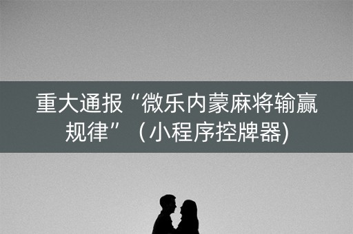 重大通报“微乐内蒙麻将输赢规律”（小程序控牌器)