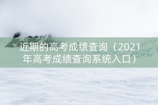 近期的高考成绩查询（2021年高考成绩查询系统入口）