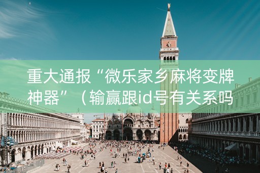 重大通报“微乐家乡麻将变牌神器”（输赢跟id号有关系吗)