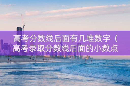 高考分数线后面有几堆数字（高考录取分数线后面的小数点是什么意思）