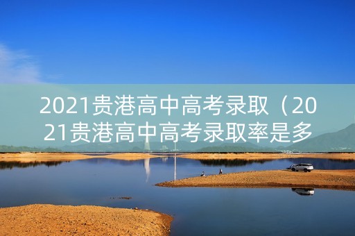 2021贵港高中高考录取（2021贵港高中高考录取率是多少）