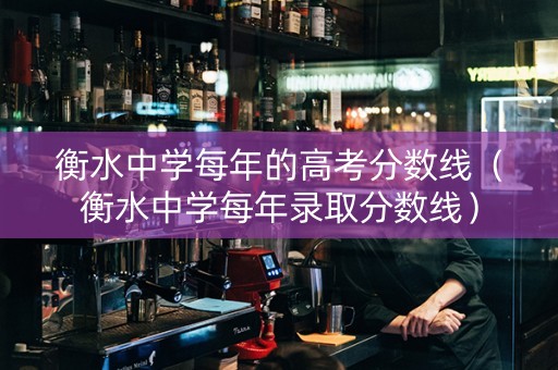 衡水中学每年的高考分数线（衡水中学每年录取分数线）