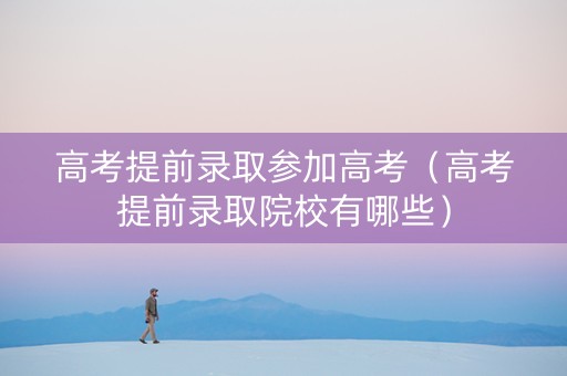 高考提前录取参加高考（高考提前录取院校有哪些）