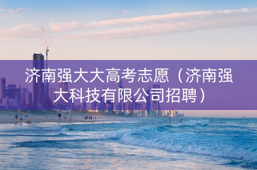 济南强大大高考志愿（济南强大科技有限公司招聘）