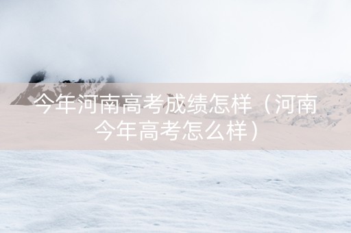 今年河南高考成绩怎样（河南今年高考怎么样）