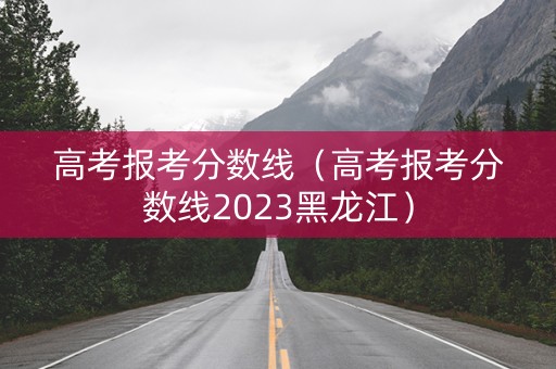 高考报考分数线（高考报考分数线2023黑龙江）