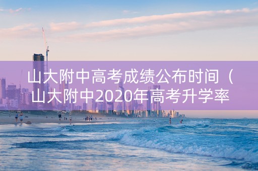 山大附中高考成绩公布时间（山大附中2020年高考升学率）