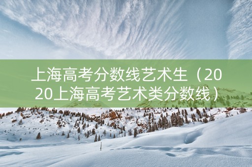 上海高考分数线艺术生（2020上海高考艺术类分数线）