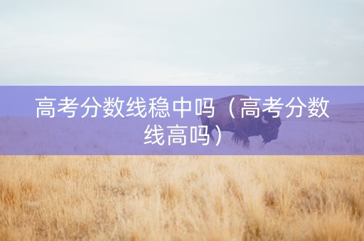 高考分数线稳中吗（高考分数线高吗）