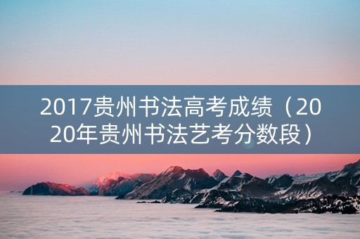 2017贵州书法高考成绩（2020年贵州书法艺考分数段）