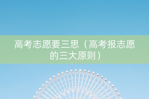 高考志愿要三思（高考报志愿的三大原则）