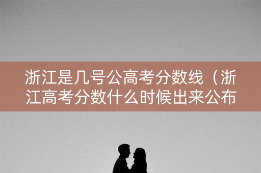 浙江是几号公高考分数线（浙江高考分数什么时候出来公布2021）