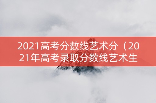 2021高考分数线艺术分（2021年高考录取分数线艺术生）
