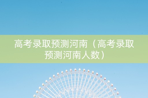 高考录取预测河南（高考录取预测河南人数）