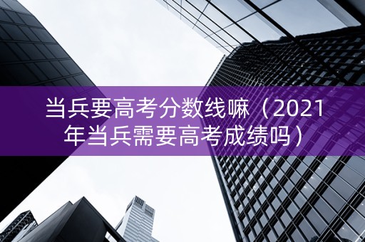 当兵要高考分数线嘛（2021年当兵需要高考成绩吗）