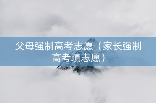 父母强制高考志愿（家长强制高考填志愿）